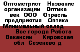 Оптометрист › Название организации ­ Оптика 21 век, ООО › Отрасль предприятия ­ Оптика › Минимальный оклад ­ 40 000 - Все города Работа » Вакансии   . Кировская обл.,Сезенево д.